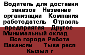 Водитель для доставки заказов › Название организации ­ Компания-работодатель › Отрасль предприятия ­ Другое › Минимальный оклад ­ 1 - Все города Работа » Вакансии   . Тыва респ.,Кызыл г.